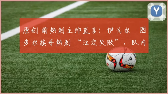 原创 前热刺主帅直言：伊戈尔・图多尔接手热刺 “注定失败”，队内氛围 “ toxic 至极”