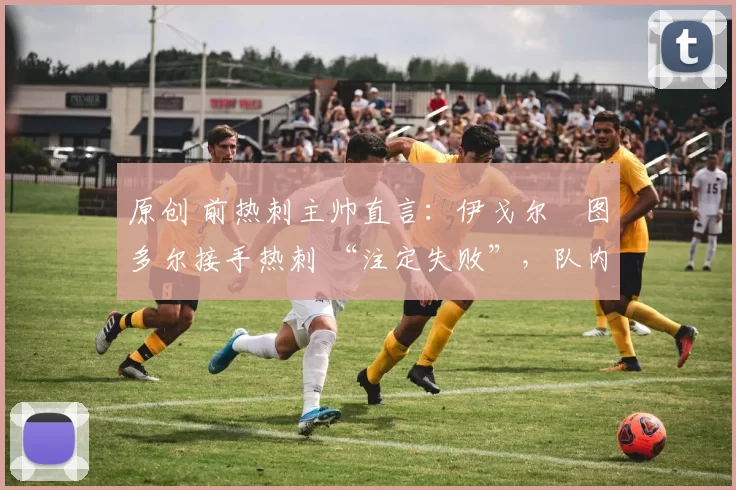 原创 前热刺主帅直言：伊戈尔・图多尔接手热刺 “注定失败”，队内氛围 “ toxic 至极”