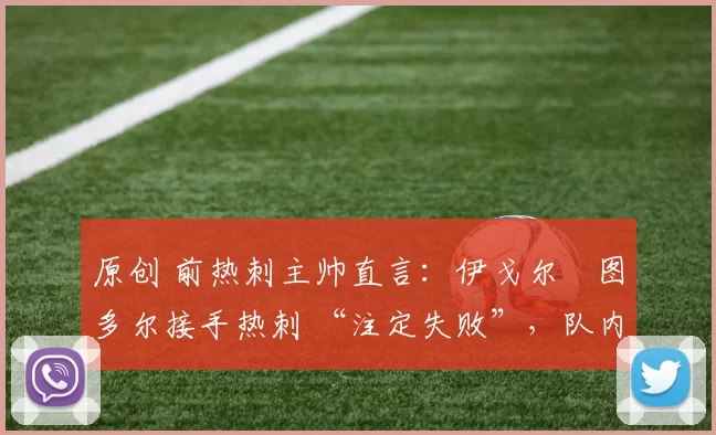 原创 前热刺主帅直言:伊戈尔・图多尔接手热刺 “注定失败”,队内氛围 “ toxic 至极”