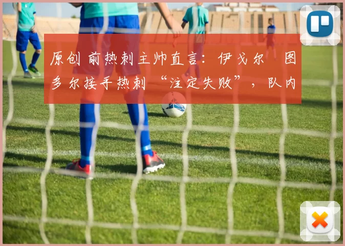 原创 前热刺主帅直言：伊戈尔・图多尔接手热刺 “注定失败”，队内氛围 “ toxic 至极”