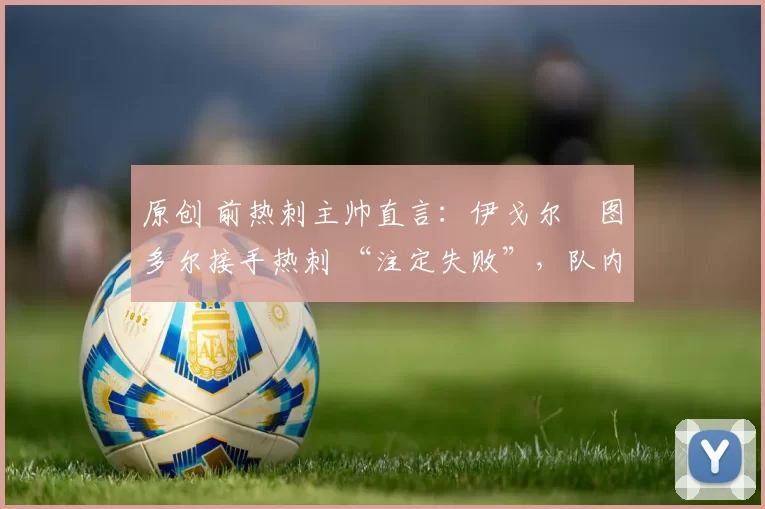 原创 前热刺主帅直言:伊戈尔・图多尔接手热刺 “注定失败”,队内氛围 “ toxic 至极”