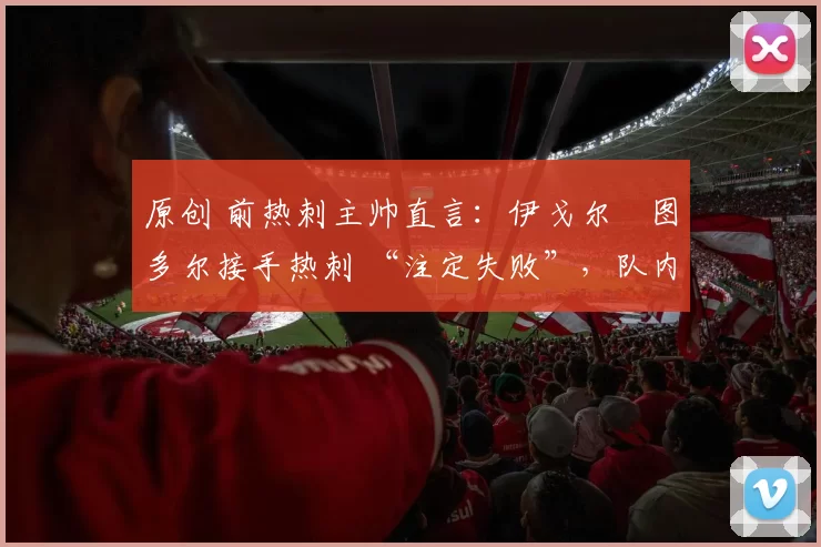 原创 前热刺主帅直言：伊戈尔・图多尔接手热刺 “注定失败”，队内氛围 “ toxic 至极”