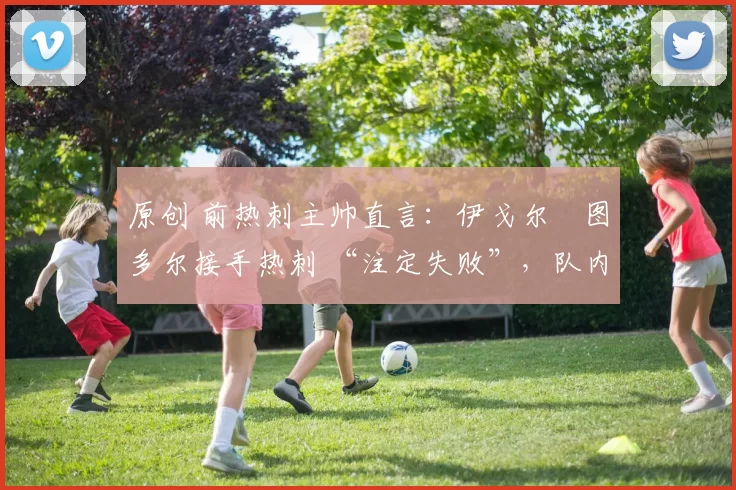 原创 前热刺主帅直言：伊戈尔・图多尔接手热刺 “注定失败”，队内氛围 “ toxic 至极”