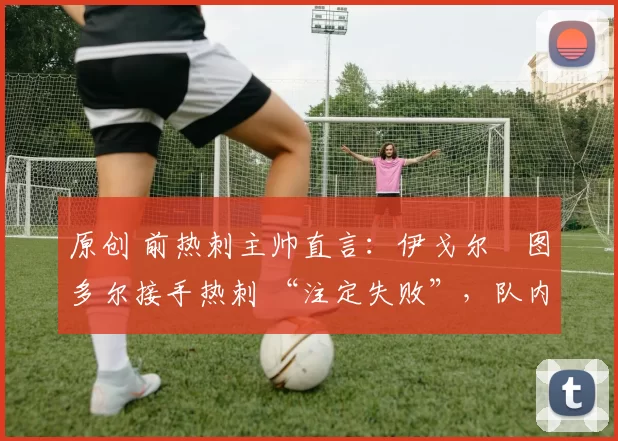 原创 前热刺主帅直言:伊戈尔・图多尔接手热刺 “注定失败”,队内氛围 “ toxic 至极”