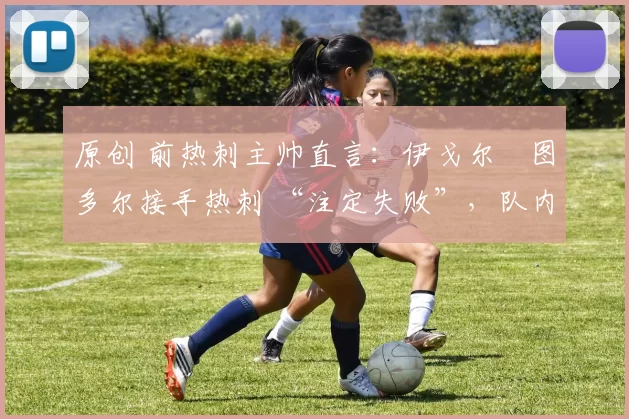 原创 前热刺主帅直言：伊戈尔・图多尔接手热刺 “注定失败”，队内氛围 “ toxic 至极”