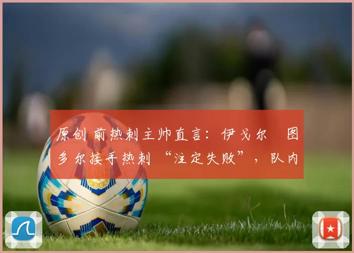 原创 前热刺主帅直言：伊戈尔・图多尔接手热刺 “注定失败”，队内氛围 “ toxic 至极”