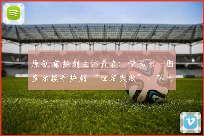 原创 前热刺主帅直言：伊戈尔・图多尔接手热刺 “注定失败”，队内氛围 “ toxic 至极”