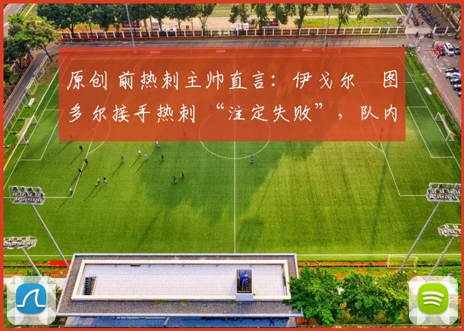 原创 前热刺主帅直言：伊戈尔・图多尔接手热刺 “注定失败”，队内氛围 “ toxic 至极”