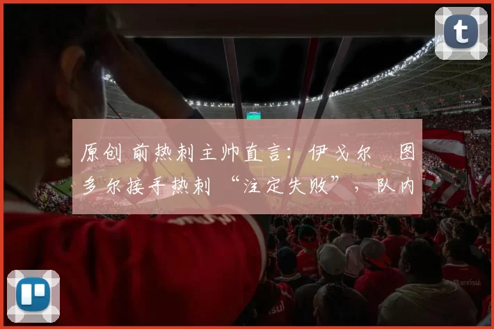 原创 前热刺主帅直言：伊戈尔・图多尔接手热刺 “注定失败”，队内氛围 “ toxic 至极”