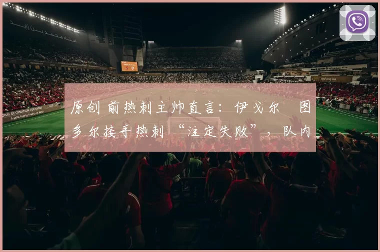 原创 前热刺主帅直言:伊戈尔・图多尔接手热刺 “注定失败”,队内氛围 “ toxic 至极”