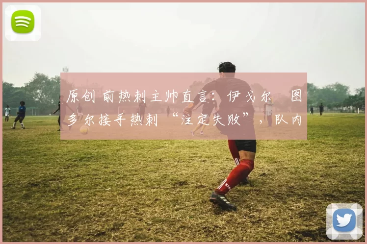 原创 前热刺主帅直言：伊戈尔・图多尔接手热刺 “注定失败”，队内氛围 “ toxic 至极”