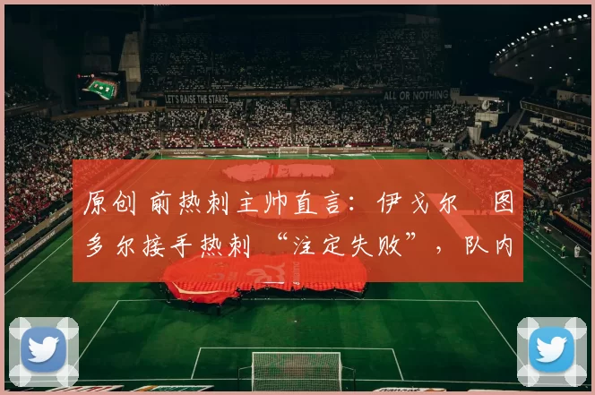 原创 前热刺主帅直言:伊戈尔・图多尔接手热刺 “注定失败”,队内氛围 “ toxic 至极”