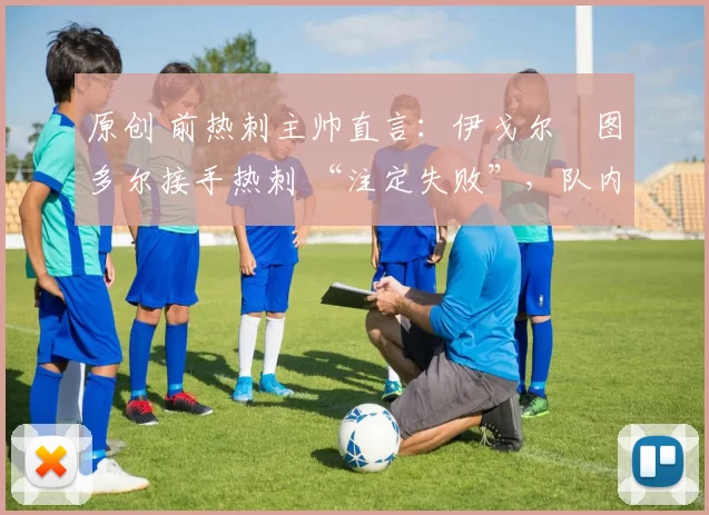 原创 前热刺主帅直言：伊戈尔・图多尔接手热刺 “注定失败”，队内氛围 “ toxic 至极”