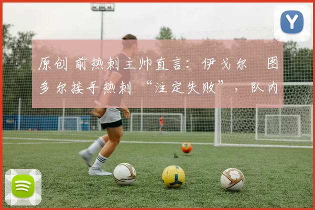 原创 前热刺主帅直言:伊戈尔・图多尔接手热刺 “注定失败”,队内氛围 “ toxic 至极”