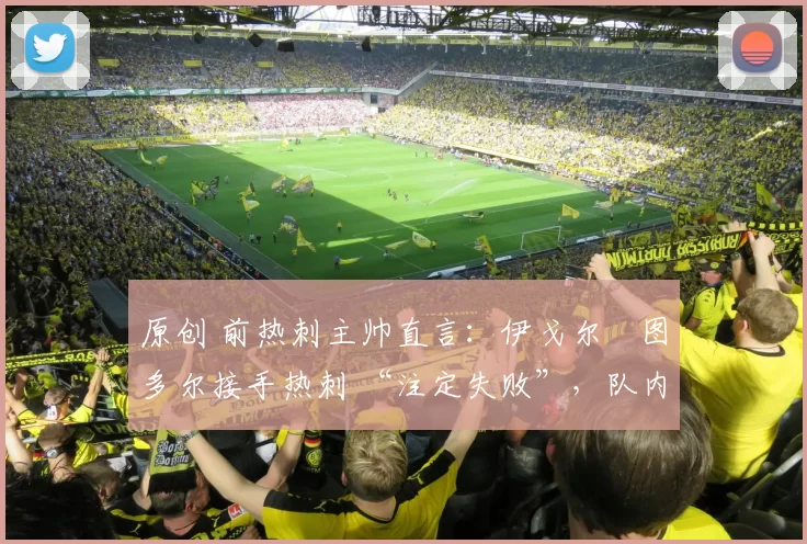 原创 前热刺主帅直言：伊戈尔・图多尔接手热刺 “注定失败”，队内氛围 “ toxic 至极”