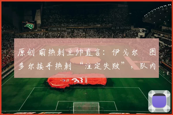 原创 前热刺主帅直言:伊戈尔・图多尔接手热刺 “注定失败”,队内氛围 “ toxic 至极”