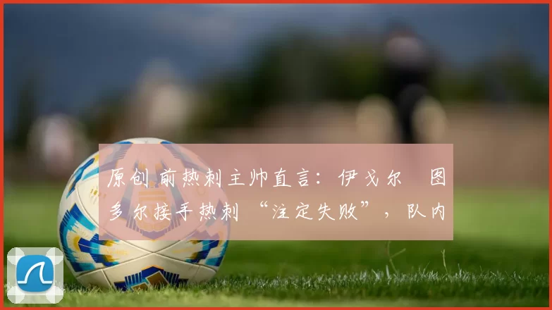 原创 前热刺主帅直言：伊戈尔・图多尔接手热刺 “注定失败”，队内氛围 “ toxic 至极”