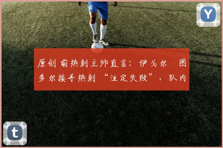 原创 前热刺主帅直言:伊戈尔・图多尔接手热刺 “注定失败”,队内氛围 “ toxic 至极”