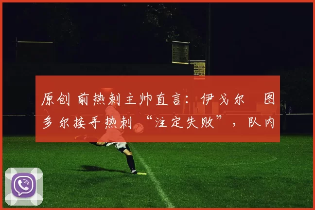 原创 前热刺主帅直言：伊戈尔・图多尔接手热刺 “注定失败”，队内氛围 “ toxic 至极”