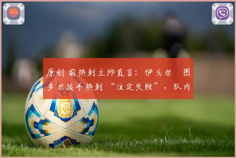 原创 前热刺主帅直言：伊戈尔・图多尔接手热刺 “注定失败”，队内氛围 “ toxic 至极”