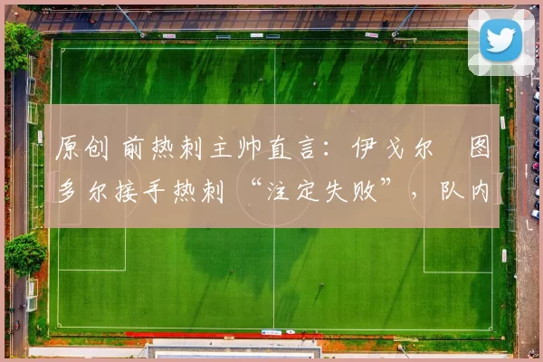 原创 前热刺主帅直言:伊戈尔・图多尔接手热刺 “注定失败”,队内氛围 “ toxic 至极”