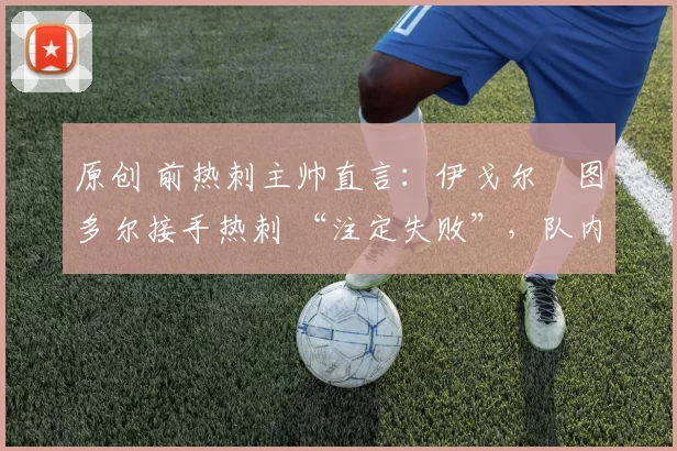 原创 前热刺主帅直言：伊戈尔・图多尔接手热刺 “注定失败”，队内氛围 “ toxic 至极”