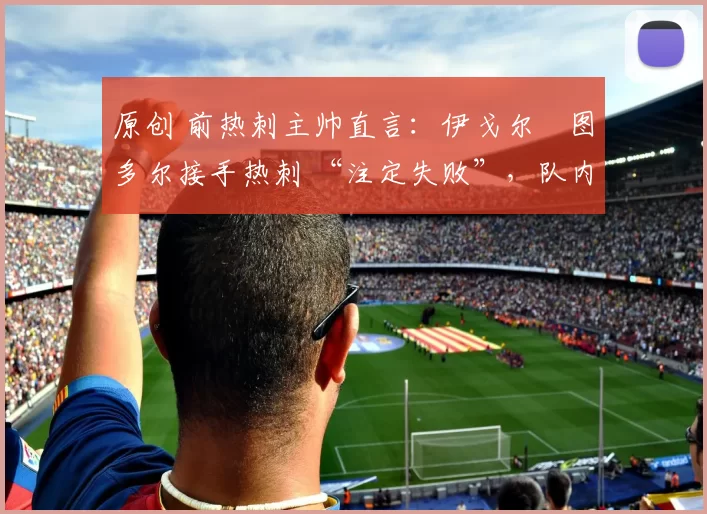 原创 前热刺主帅直言：伊戈尔・图多尔接手热刺 “注定失败”，队内氛围 “ toxic 至极”