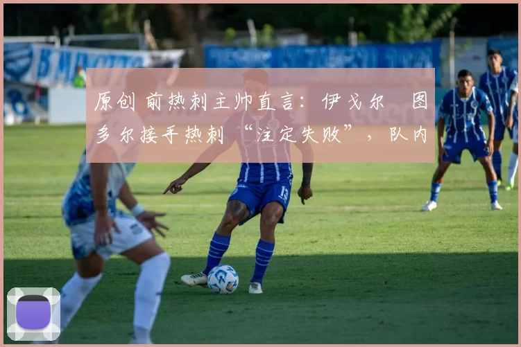 原创 前热刺主帅直言:伊戈尔・图多尔接手热刺 “注定失败”,队内氛围 “ toxic 至极”