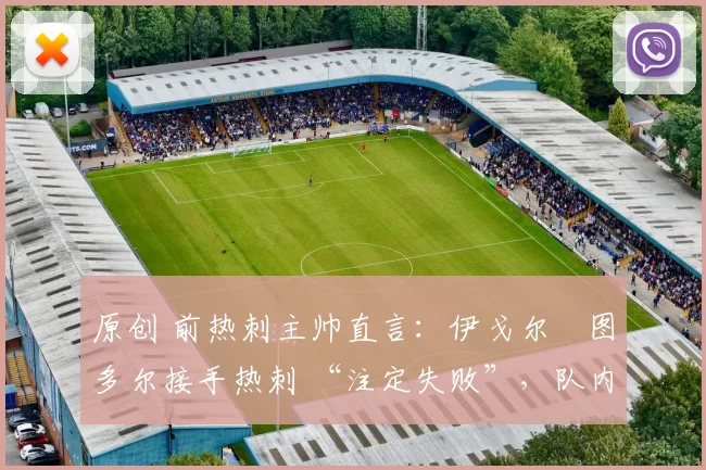 原创 前热刺主帅直言：伊戈尔・图多尔接手热刺 “注定失败”，队内氛围 “ toxic 至极”
