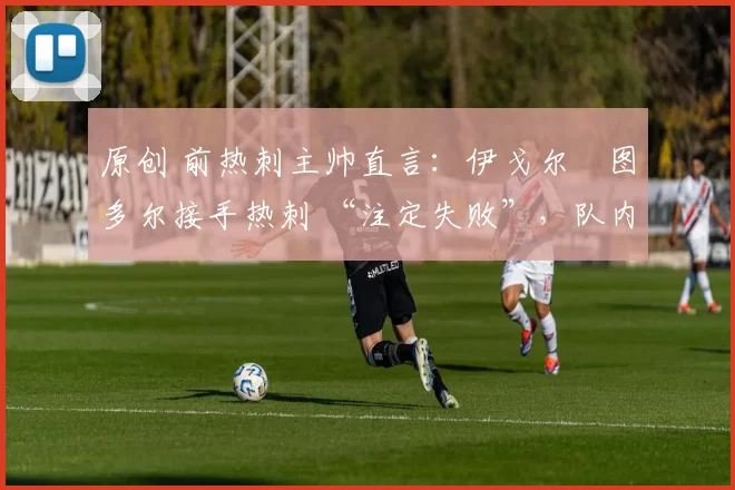 原创 前热刺主帅直言:伊戈尔・图多尔接手热刺 “注定失败”,队内氛围 “ toxic 至极”