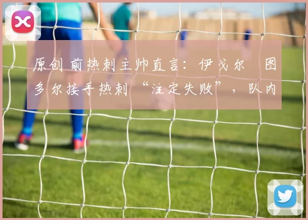 原创 前热刺主帅直言：伊戈尔・图多尔接手热刺 “注定失败”，队内氛围 “ toxic 至极”