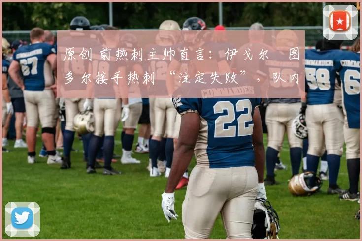 原创 前热刺主帅直言：伊戈尔・图多尔接手热刺 “注定失败”，队内氛围 “ toxic 至极”