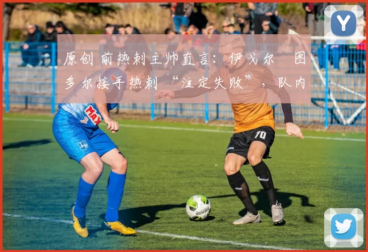 原创 前热刺主帅直言:伊戈尔・图多尔接手热刺 “注定失败”,队内氛围 “ toxic 至极”