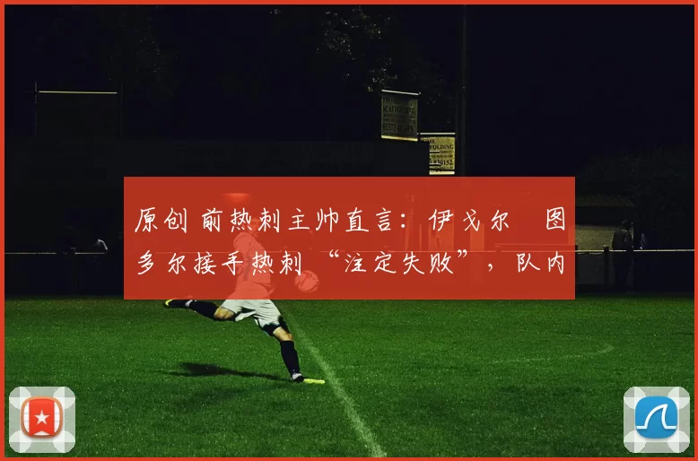 原创 前热刺主帅直言:伊戈尔・图多尔接手热刺 “注定失败”,队内氛围 “ toxic 至极”