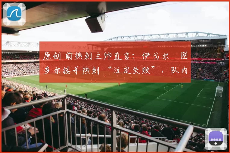 原创 前热刺主帅直言:伊戈尔・图多尔接手热刺 “注定失败”,队内氛围 “ toxic 至极”