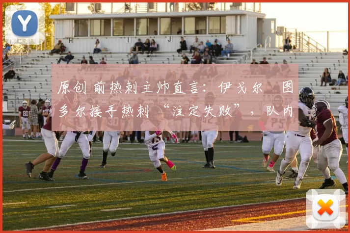 原创 前热刺主帅直言:伊戈尔・图多尔接手热刺 “注定失败”,队内氛围 “ toxic 至极”