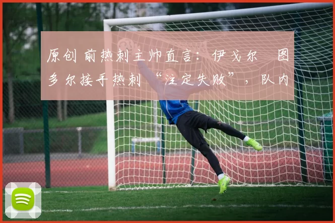 原创 前热刺主帅直言:伊戈尔・图多尔接手热刺 “注定失败”,队内氛围 “ toxic 至极”