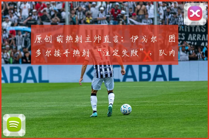 原创 前热刺主帅直言:伊戈尔・图多尔接手热刺 “注定失败”,队内氛围 “ toxic 至极”