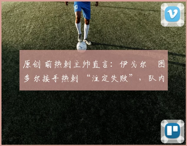 原创 前热刺主帅直言：伊戈尔・图多尔接手热刺 “注定失败”，队内氛围 “ toxic 至极”