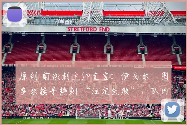 原创 前热刺主帅直言：伊戈尔・图多尔接手热刺 “注定失败”，队内氛围 “ toxic 至极”