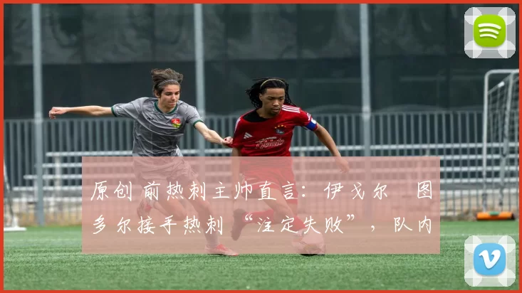 原创 前热刺主帅直言：伊戈尔・图多尔接手热刺 “注定失败”，队内氛围 “ toxic 至极”