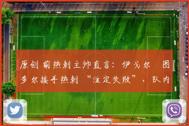 原创 前热刺主帅直言:伊戈尔・图多尔接手热刺 “注定失败”,队内氛围 “ toxic 至极”