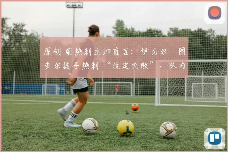 原创 前热刺主帅直言：伊戈尔・图多尔接手热刺 “注定失败”，队内氛围 “ toxic 至极”