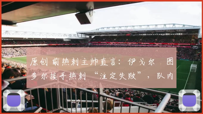 原创 前热刺主帅直言：伊戈尔・图多尔接手热刺 “注定失败”，队内氛围 “ toxic 至极”