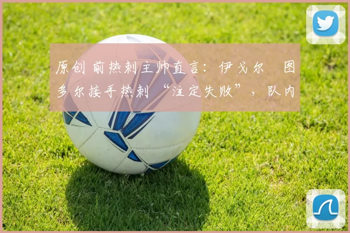 原创 前热刺主帅直言：伊戈尔・图多尔接手热刺 “注定失败”，队内氛围 “ toxic 至极”