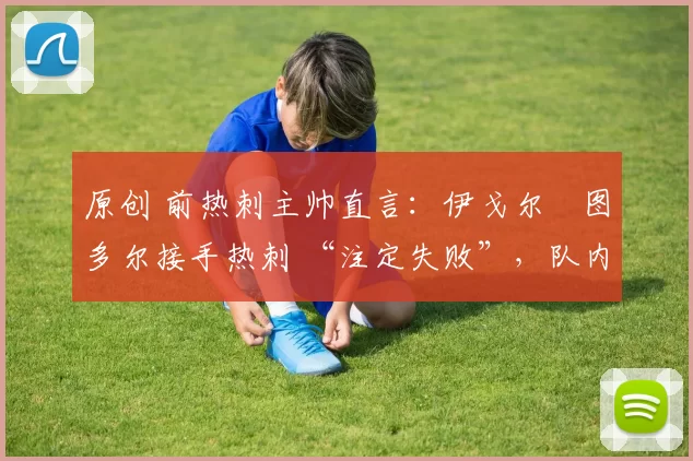 原创 前热刺主帅直言：伊戈尔・图多尔接手热刺 “注定失败”，队内氛围 “ toxic 至极”