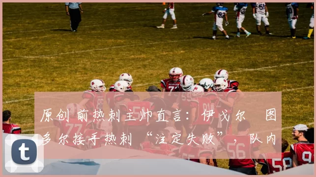 原创 前热刺主帅直言：伊戈尔・图多尔接手热刺 “注定失败”，队内氛围 “ toxic 至极”