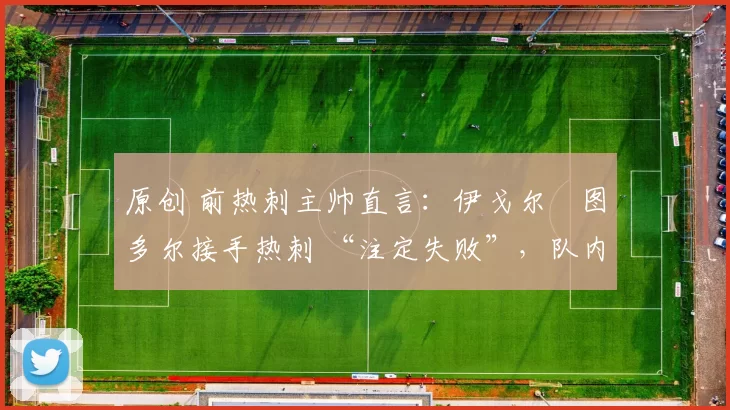 原创 前热刺主帅直言:伊戈尔・图多尔接手热刺 “注定失败”,队内氛围 “ toxic 至极”