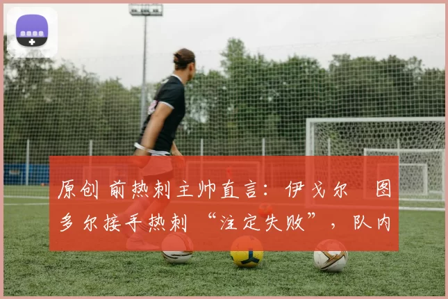 原创 前热刺主帅直言：伊戈尔・图多尔接手热刺 “注定失败”，队内氛围 “ toxic 至极”
