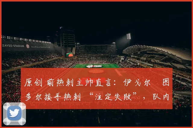 原创 前热刺主帅直言：伊戈尔・图多尔接手热刺 “注定失败”，队内氛围 “ toxic 至极”